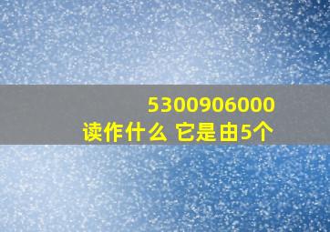 5300906000读作什么 它是由5个